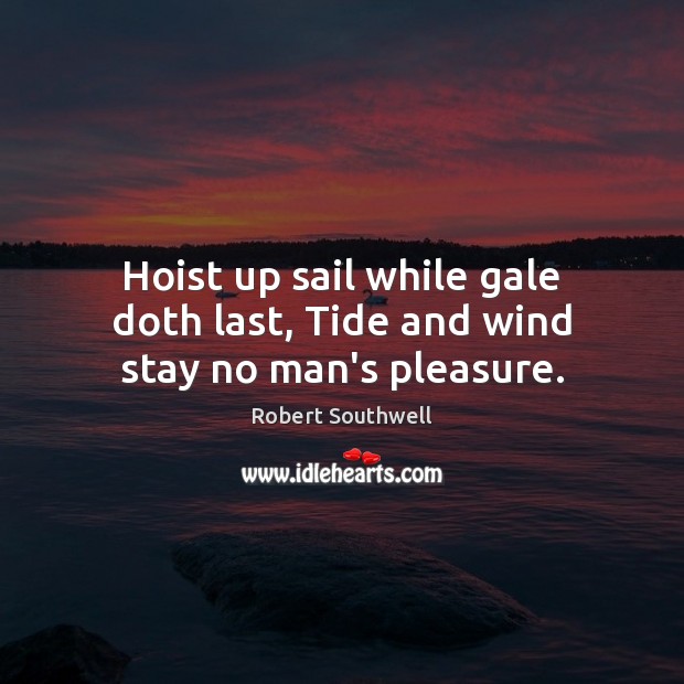 Hoist up sail while gale doth last, Tide and wind stay no man’s pleasure. Robert Southwell Picture Quote