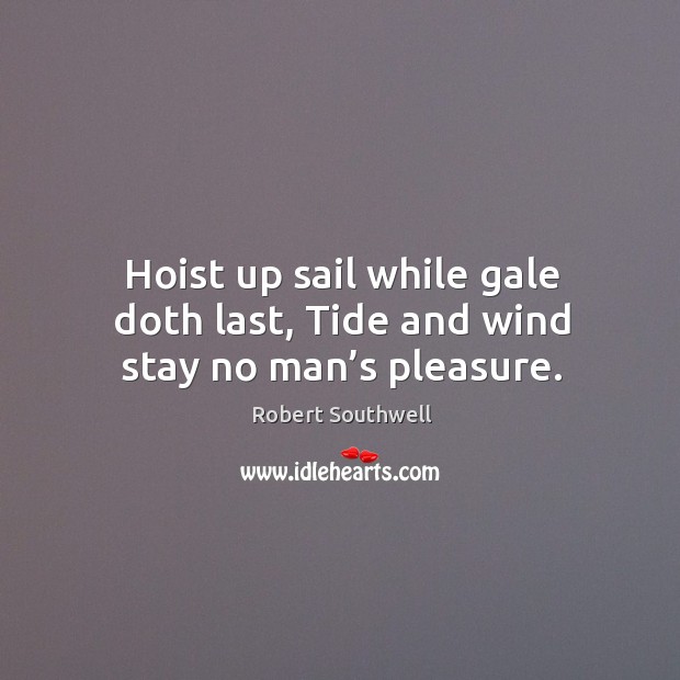 Hoist up sail while gale doth last, tide and wind stay no man’s pleasure. Robert Southwell Picture Quote