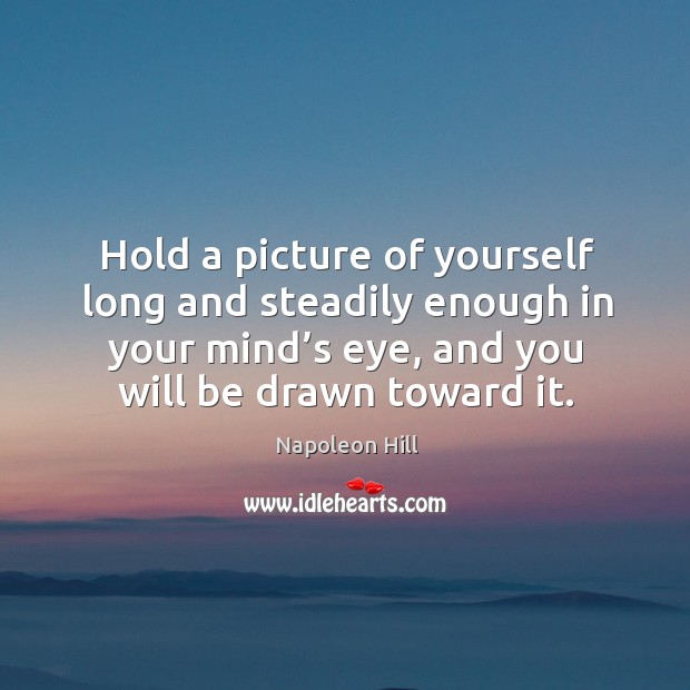Hold a picture of yourself long and steadily enough in your mind’s eye, and you will be drawn toward it. Napoleon Hill Picture Quote