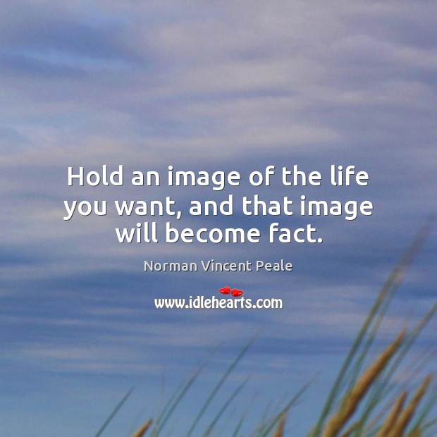 Hold an image of the life you want, and that image will become fact. Norman Vincent Peale Picture Quote