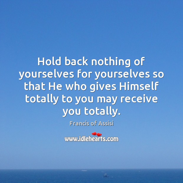 Hold back nothing of yourselves for yourselves so that He who gives Francis of Assisi Picture Quote