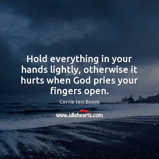 Hold everything in your hands lightly, otherwise it hurts when God pries Corrie ten Boom Picture Quote
