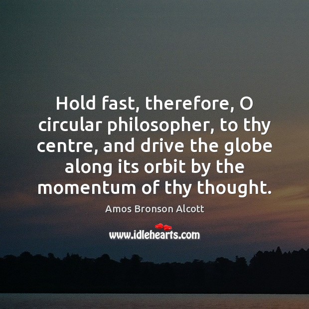 Hold fast, therefore, O circular philosopher, to thy centre, and drive the Amos Bronson Alcott Picture Quote