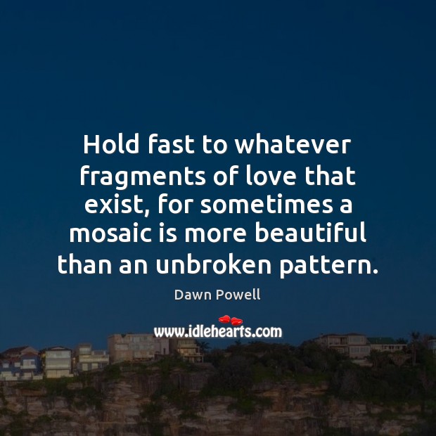 Hold fast to whatever fragments of love that exist, for sometimes a Dawn Powell Picture Quote
