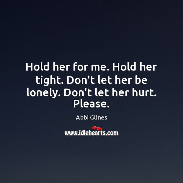 Hold her for me. Hold her tight. Don’t let her be lonely. Don’t let her hurt. Please. Abbi Glines Picture Quote