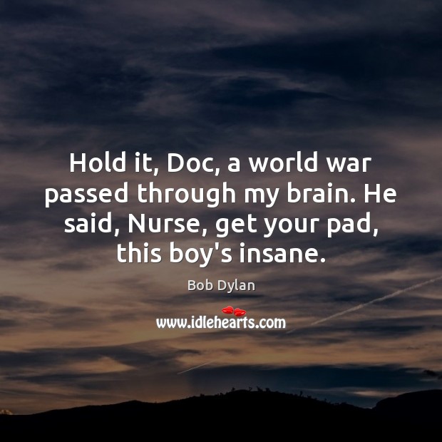 Hold it, Doc, a world war passed through my brain. He said, Bob Dylan Picture Quote