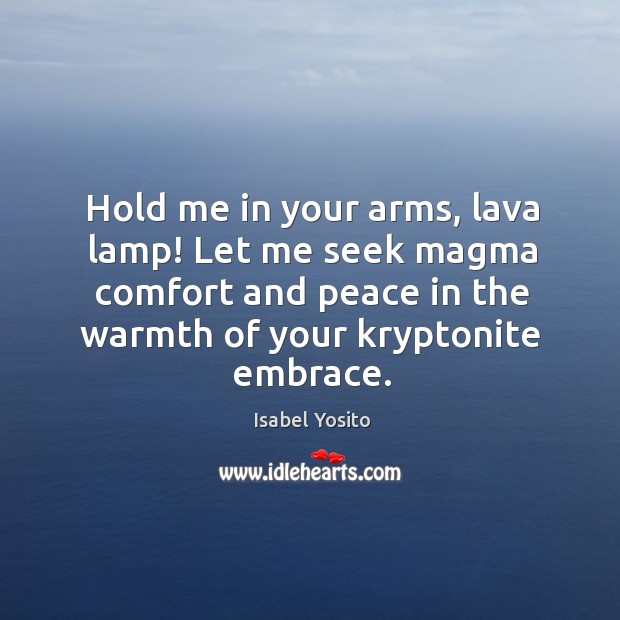 Hold me in your arms, lava lamp! let me seek magma comfort and peace in the Isabel Yosito Picture Quote
