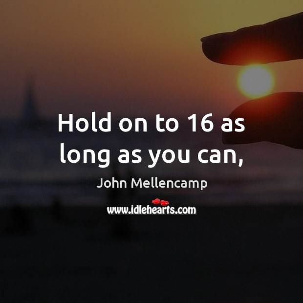 Hold on to 16 as long as you can, John Mellencamp Picture Quote