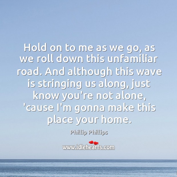 Hold on to me as we go, as we roll down this Phillip Phillips Picture Quote