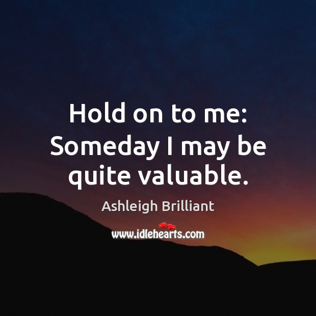 Hold on to me: Someday I may be quite valuable. Ashleigh Brilliant Picture Quote