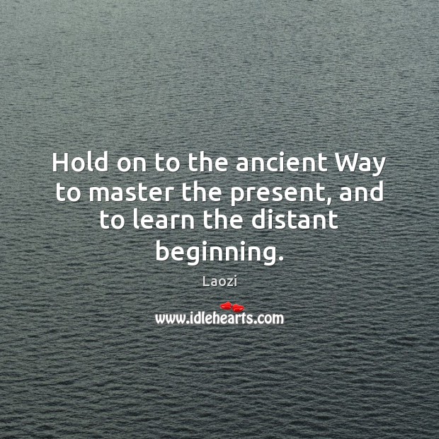 Hold on to the ancient Way to master the present, and to learn the distant beginning. Laozi Picture Quote