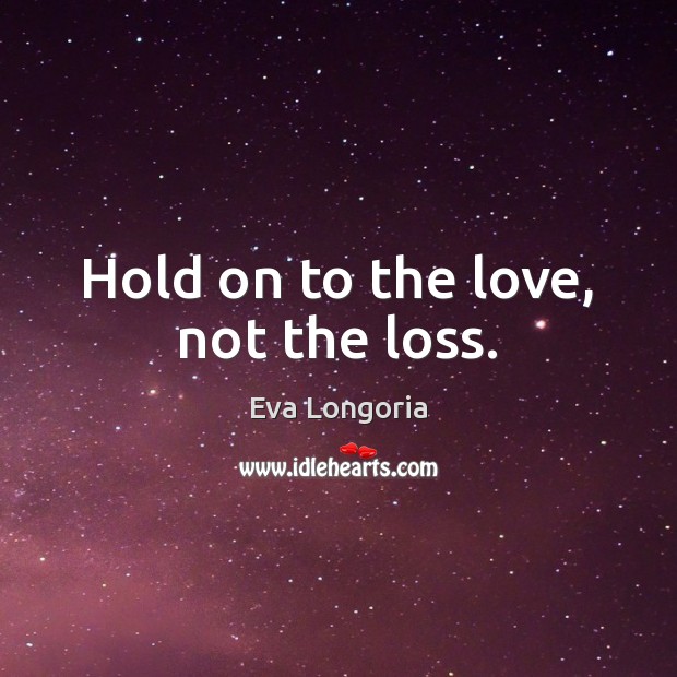 Hold on to the love, not the loss. Eva Longoria Picture Quote