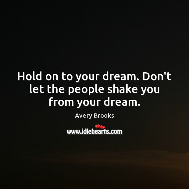 Hold on to your dream. Don’t let the people shake you from your dream. Image