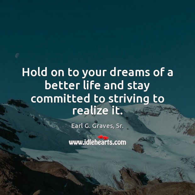 Hold on to your dreams of a better life and stay committed to striving to realize it. Earl G. Graves, Sr. Picture Quote