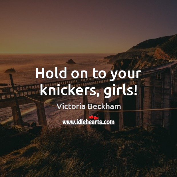Hold on to your knickers, girls! Victoria Beckham Picture Quote