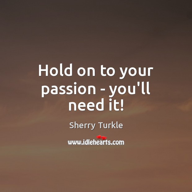 Hold on to your passion – you’ll need it! Sherry Turkle Picture Quote