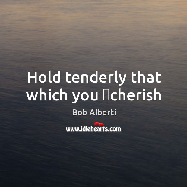 Hold tenderly that which you ♥cherish Bob Alberti Picture Quote