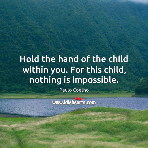 Hold the hand of the child within you. For this child, nothing is impossible. Image