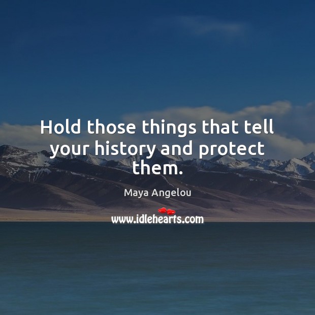 Hold those things that tell your history and protect them. Maya Angelou Picture Quote
