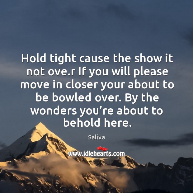 Hold tight cause the show it not ove.r if you will please move in closer your about to be bowled over. Saliva Picture Quote