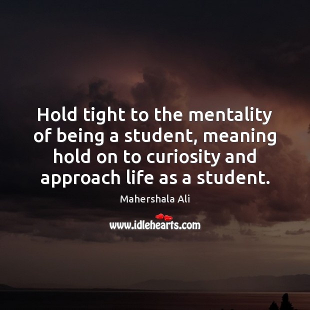Hold tight to the mentality of being a student, meaning hold on Mahershala Ali Picture Quote