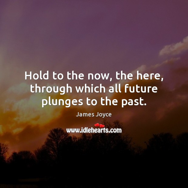 Hold to the now, the here, through which all future plunges to the past. Image