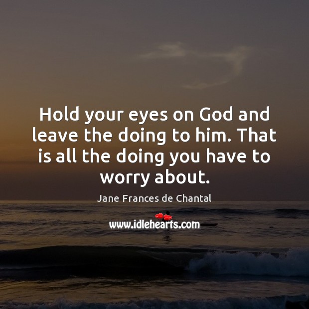 Hold your eyes on God and leave the doing to him. That Jane Frances de Chantal Picture Quote