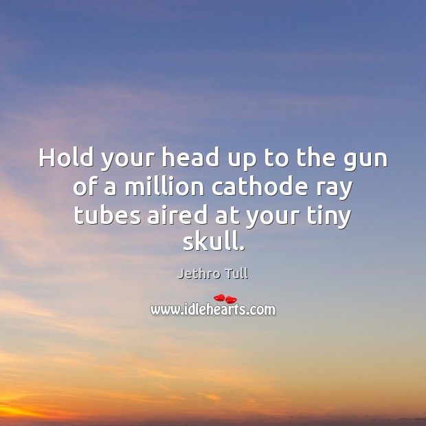 Hold your head up to the gun of a million cathode ray tubes aired at your tiny skull. Jethro Tull Picture Quote