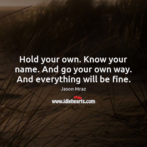 Hold your own. Know your name. And go your own way. And everything will be fine. Jason Mraz Picture Quote