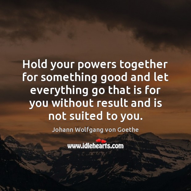 Hold your powers together for something good and let everything go that Johann Wolfgang von Goethe Picture Quote