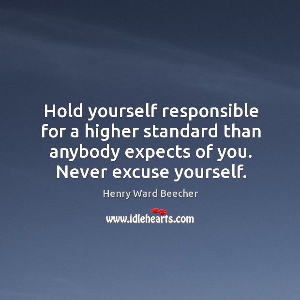 Hold yourself responsible for a higher standard than anybody expects of you. Never excuse yourself. Image