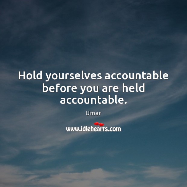 Hold yourselves accountable before you are held accountable. 