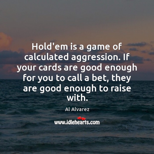 Hold’em is a game of calculated aggression. If your cards are good 
