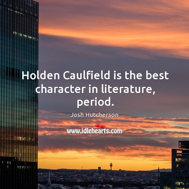 Holden Caulfield is the best character in literature, period. Josh Hutcherson Picture Quote