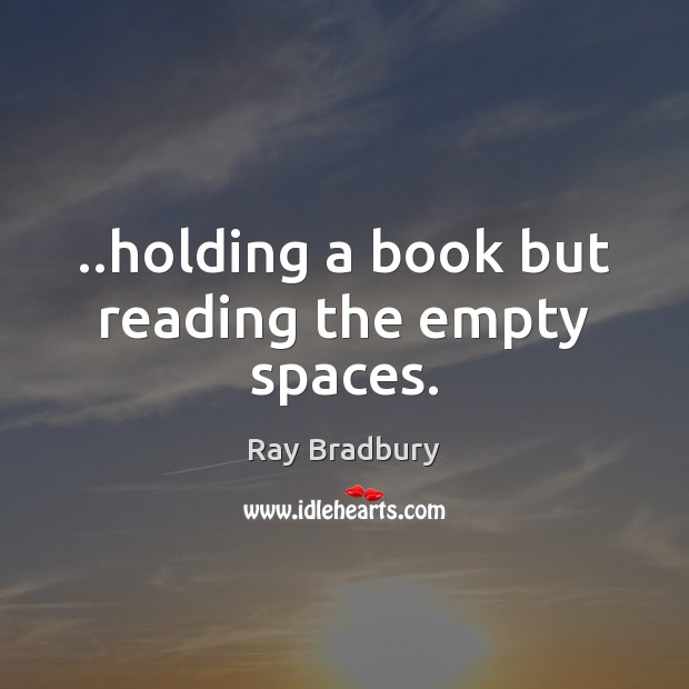 ..holding a book but reading the empty spaces. Ray Bradbury Picture Quote