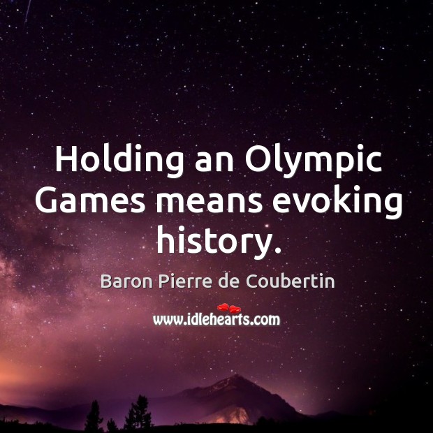 Holding an olympic games means evoking history. Baron Pierre de Coubertin Picture Quote