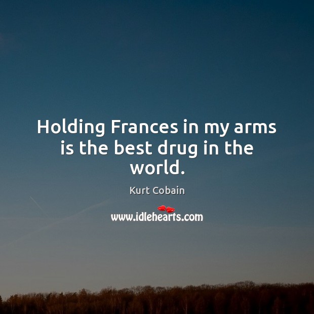 Holding Frances in my arms is the best drug in the world. Kurt Cobain Picture Quote
