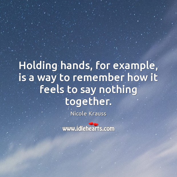 Holding hands, for example, is a way to remember how it feels to say nothing together. Nicole Krauss Picture Quote