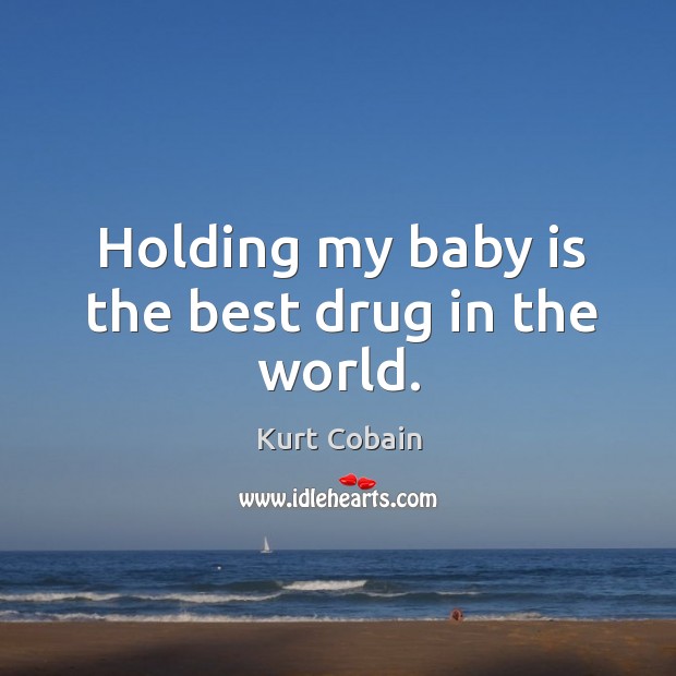 Holding my baby is the best drug in the world. Kurt Cobain Picture Quote