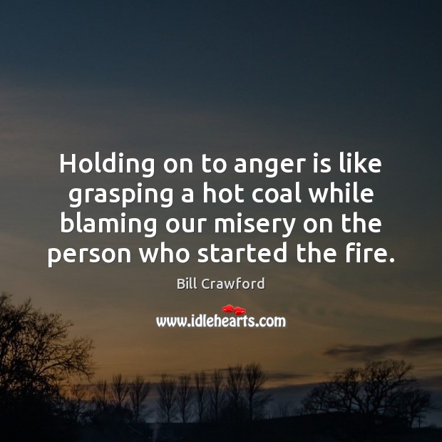 Holding on to anger is like grasping a hot coal while blaming Bill Crawford Picture Quote