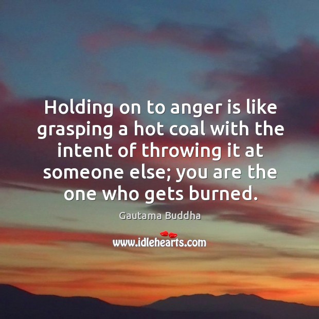 Holding on to anger is like grasping a hot coal with the intent of throwing it at someone else Gautama Buddha Picture Quote