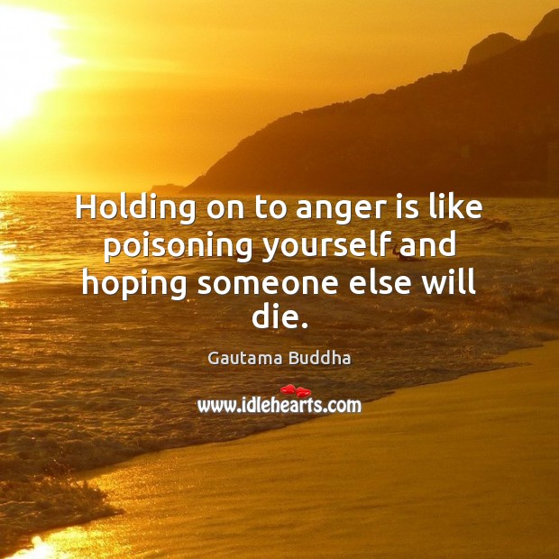 Holding on to anger is like poisoning yourself and hoping someone else will die. Gautama Buddha Picture Quote