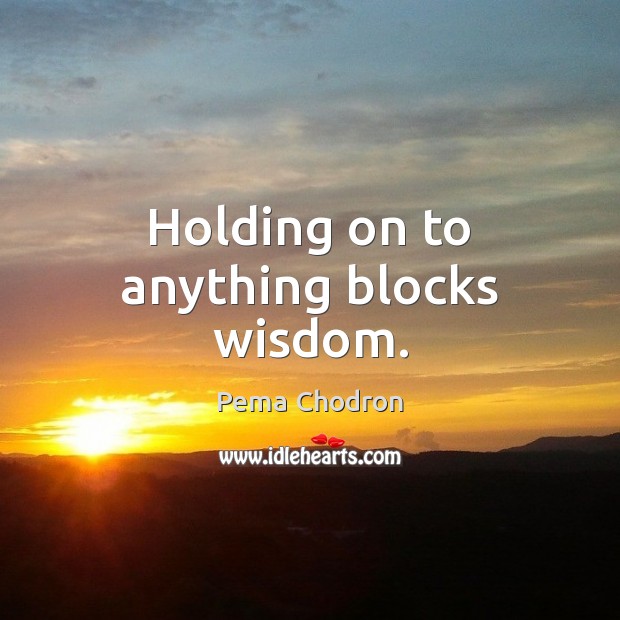 Holding on to anything blocks wisdom. Pema Chodron Picture Quote