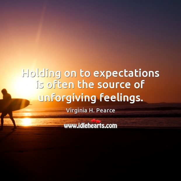 Holding on to expectations is often the source of unforgiving feelings. Virginia H. Pearce Picture Quote