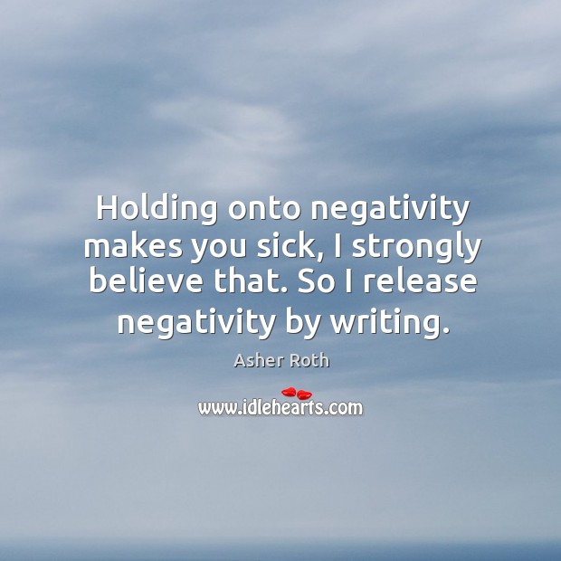 Holding onto negativity makes you sick, I strongly believe that. So I Image