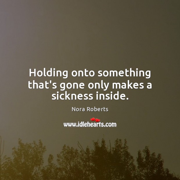 Holding onto something that’s gone only makes a sickness inside. Nora Roberts Picture Quote