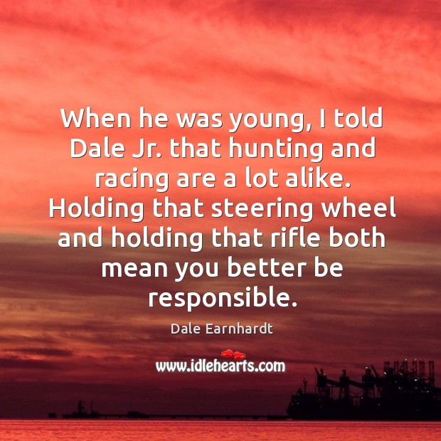Holding that steering wheel and holding that rifle both mean you better be responsible. Dale Earnhardt Picture Quote