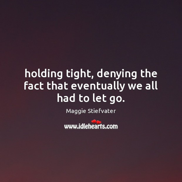 Holding tight, denying the fact that eventually we all had to let go. Maggie Stiefvater Picture Quote