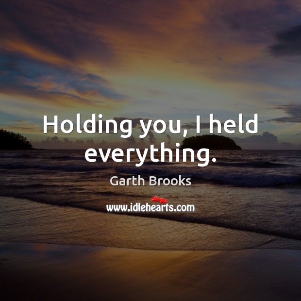 Holding you, I held everything. Garth Brooks Picture Quote
