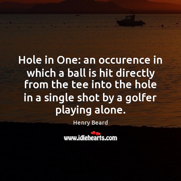Hole in One: an occurence in which a ball is hit directly Henry Beard Picture Quote